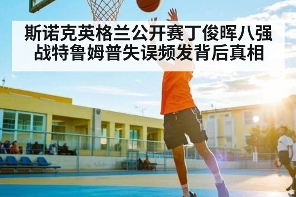 斯诺克英格兰公开赛丁俊晖八强战特鲁姆普失误频发背后真相